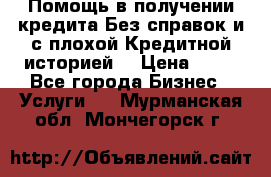 Помощь в получении кредита Без справок и с плохой Кредитной историей  › Цена ­ 11 - Все города Бизнес » Услуги   . Мурманская обл.,Мончегорск г.